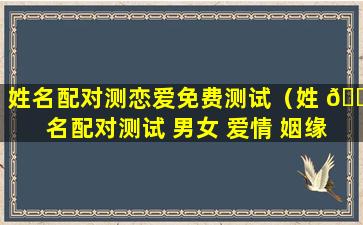 姓名配对测恋爱免费测试（姓 🐡 名配对测试 男女 爱情 姻缘）